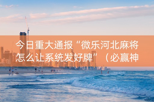 今日重大通报“微乐河北麻将怎么让系统发好牌”（必赢神器免费安装)
