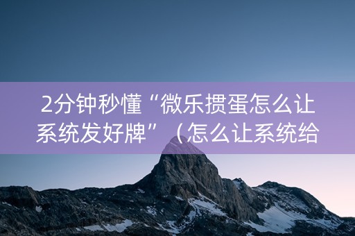 2分钟秒懂“微乐掼蛋怎么让系统发好牌”（怎么让系统给自己好牌)