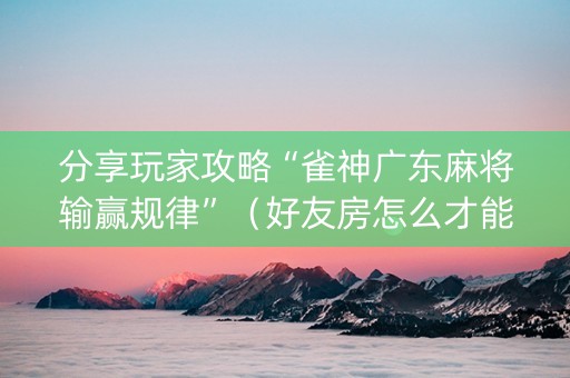 分享玩家攻略“雀神广东麻将输赢规律”（好友房怎么才能赢)