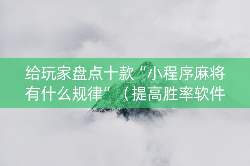 给玩家盘点十款“小程序麻将有什么规律”（提高胜率软件)