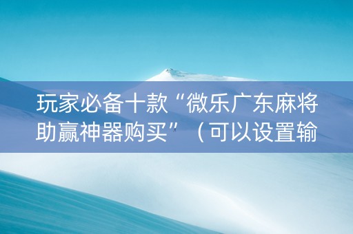 玩家必备十款“微乐广东麻将助赢神器购买”（可以设置输赢吗)