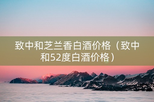 致中和芝兰香白酒价格（致中和52度白酒价格）