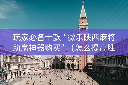 玩家必备十款“微乐陕西麻将助赢神器购买”（怎么提高胜率)