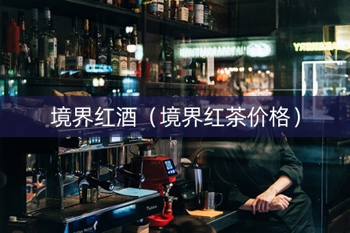 境界红酒（境界红茶价格）
