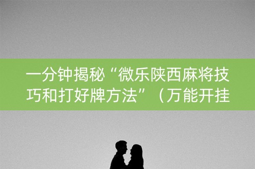 一分钟揭秘“微乐陕西麻将技巧和打好牌方法”（万能开挂神器)