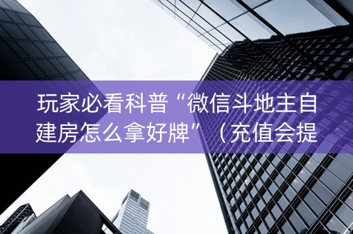 玩家必看科普“微信斗地主自建房怎么拿好牌”（充值会提高胜率么)