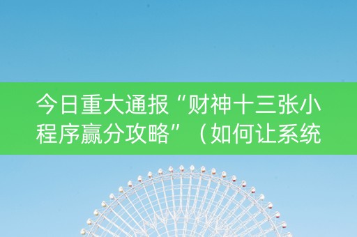 今日重大通报“财神十三张小程序赢分攻略”（如何让系统发好牌)