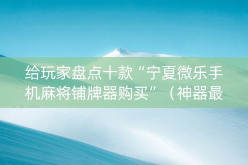 给玩家盘点十款“宁夏微乐手机麻将铺牌器购买”（神器最新免费)