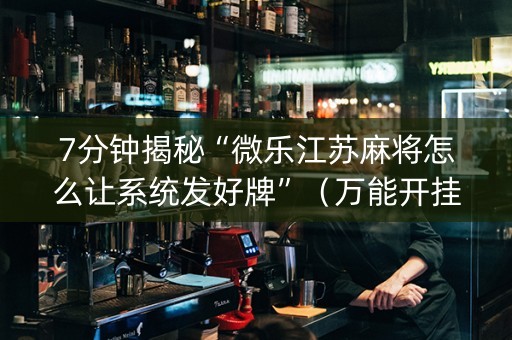 7分钟揭秘“微乐江苏麻将怎么让系统发好牌”（万能开挂器)