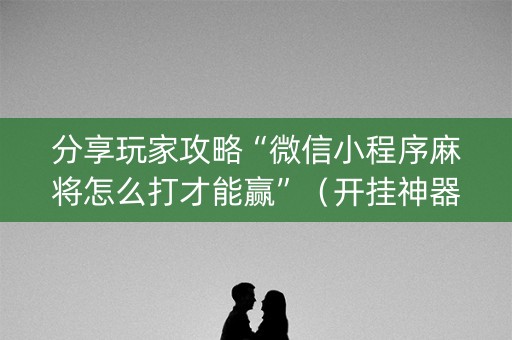 分享玩家攻略“微信小程序麻将怎么打才能赢”（开挂神器下载)