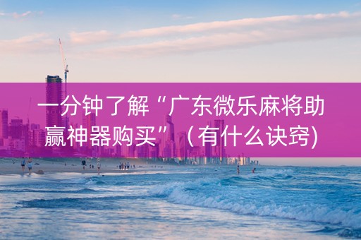 一分钟了解“广东微乐麻将助赢神器购买”（有什么诀窍)
