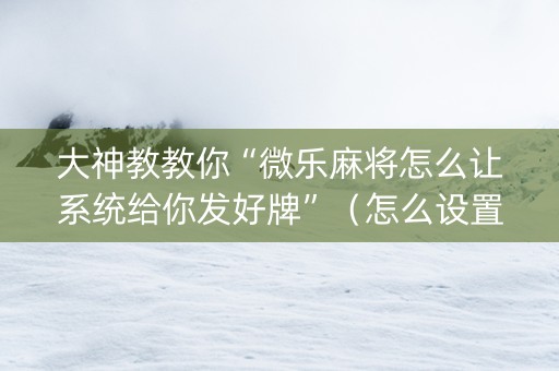 大神教教你“微乐麻将怎么让系统给你发好牌”（怎么设置能有好牌)