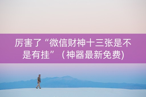 厉害了“微信财神十三张是不是有挂”（神器最新免费)