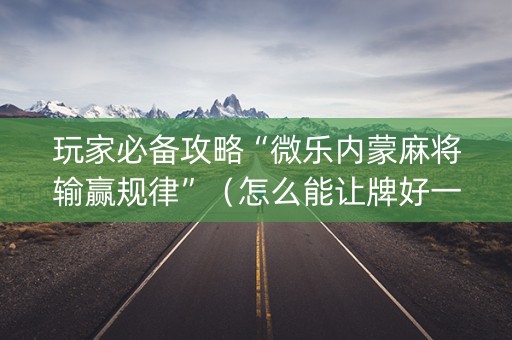 玩家必备攻略“微乐内蒙麻将输赢规律”（怎么能让牌好一点)