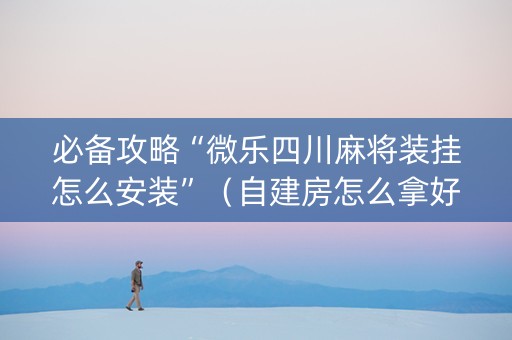 必备攻略“微乐四川麻将装挂怎么安装”（自建房怎么拿好牌)