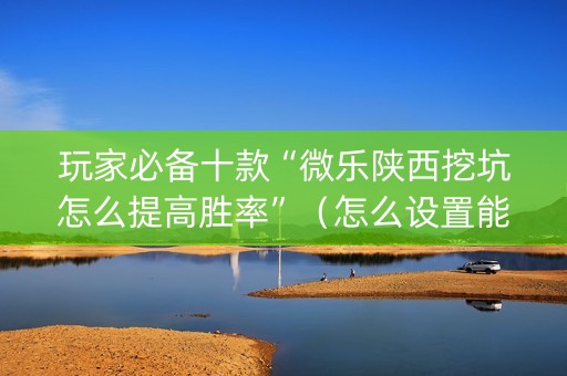 玩家必备十款“微乐陕西挖坑怎么提高胜率”（怎么设置能有好牌)