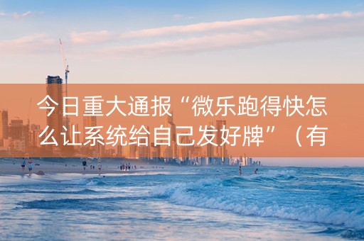 今日重大通报“微乐跑得快怎么让系统给自己发好牌”（有没有猫腻)