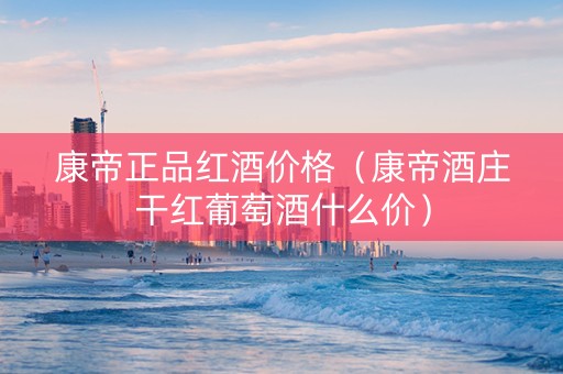 康帝正品红酒价格（康帝酒庄干红葡萄酒什么价）