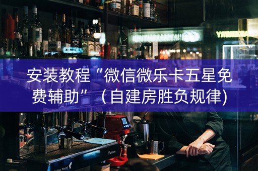 安装教程“微信微乐卡五星免费辅助”（自建房胜负规律)
