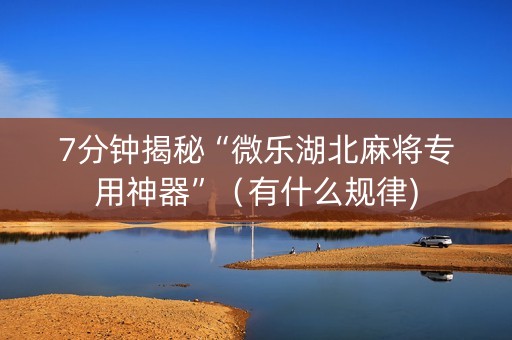 7分钟揭秘“微乐湖北麻将专用神器”（有什么规律)