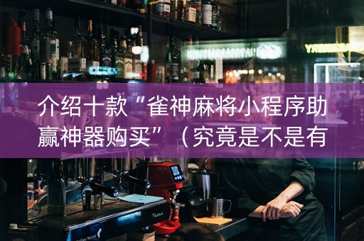 介绍十款“雀神麻将小程序助赢神器购买”（究竟是不是有挂)