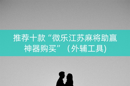 推荐十款“微乐江苏麻将助赢神器购买”（外辅工具)