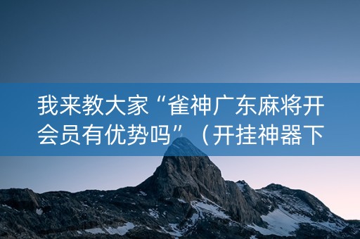 我来教大家“雀神广东麻将开会员有优势吗”（开挂神器下载)