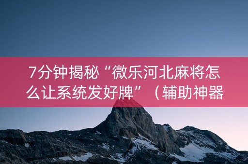 7分钟揭秘“微乐河北麻将怎么让系统发好牌”（辅助神器免费)