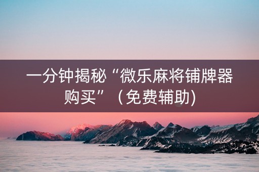 一分钟揭秘“微乐麻将铺牌器购买”（免费辅助)
