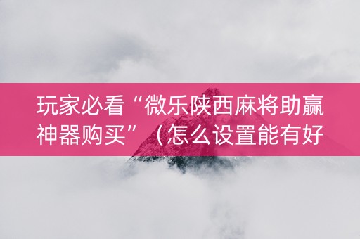 玩家必看“微乐陕西麻将助赢神器购买”（怎么设置能有好牌)