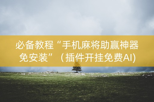 必备教程“手机麻将助赢神器免安装”（插件开挂免费AI)