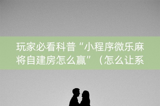 玩家必看科普“小程序微乐麻将自建房怎么赢”（怎么让系统给自己好牌)