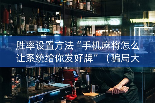 胜率设置方法“手机麻将怎么让系统给你发好牌”（骗局大揭秘)