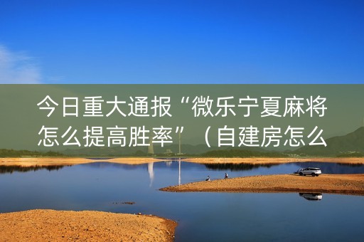 今日重大通报“微乐宁夏麻将怎么提高胜率”（自建房怎么拿好牌)