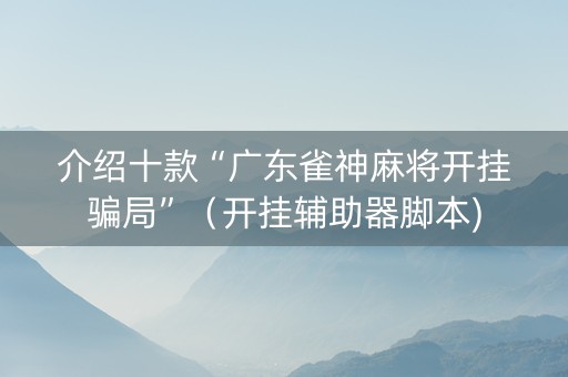 介绍十款“广东雀神麻将开挂骗局”（开挂辅助器脚本)