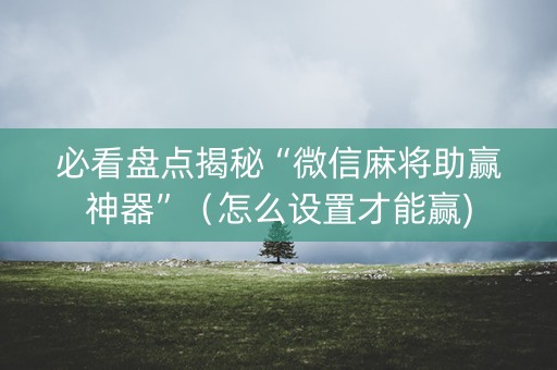必看盘点揭秘“微信麻将助赢神器”（怎么设置才能赢)