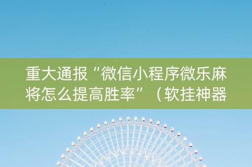 重大通报“微信小程序微乐麻将怎么提高胜率”（软挂神器)