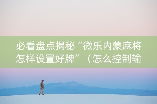必看盘点揭秘“微乐内蒙麻将怎样设置好牌”（怎么控制输赢)