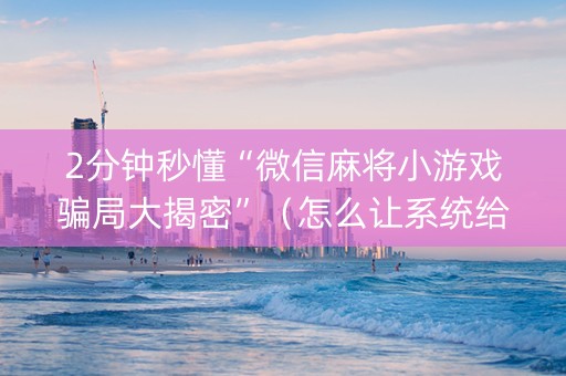 2分钟秒懂“微信麻将小游戏骗局大揭密”（怎么让系统给自己好牌)