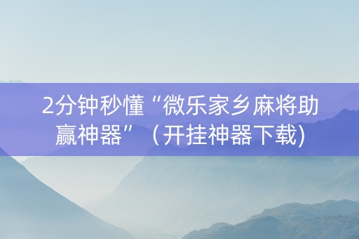 2分钟秒懂“微乐家乡麻将助赢神器”（开挂神器下载)