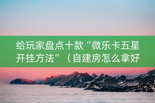 给玩家盘点十款“微乐卡五星开挂方法”（自建房怎么拿好牌)