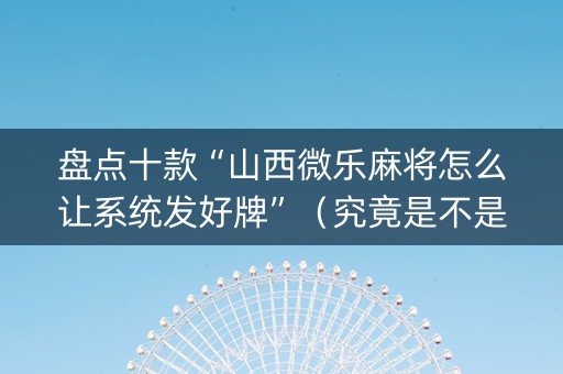 盘点十款“山西微乐麻将怎么让系统发好牌”（究竟是不是有挂)