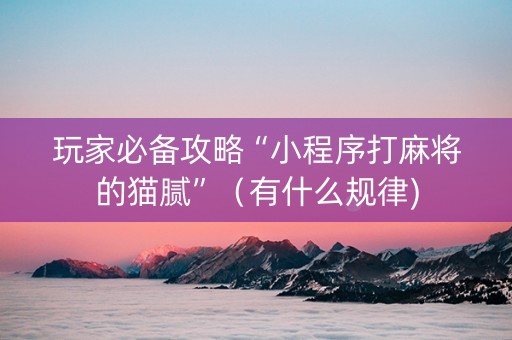 玩家必备攻略“小程序打麻将的猫腻”（有什么规律)