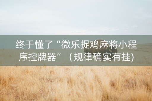 终于懂了“微乐捉鸡麻将小程序控牌器”（规律确实有挂)
