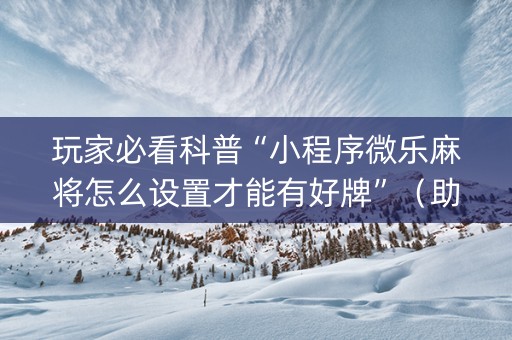玩家必看科普“小程序微乐麻将怎么设置才能有好牌”（助赢神器购买)