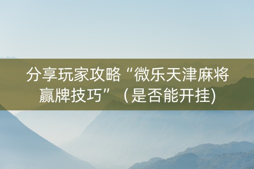 分享玩家攻略“微乐天津麻将赢牌技巧”（是否能开挂)