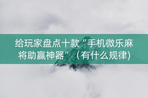 给玩家盘点十款“手机微乐麻将助赢神器”（有什么规律)