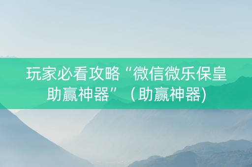 玩家必看攻略“微信微乐保皇助赢神器”（助赢神器)