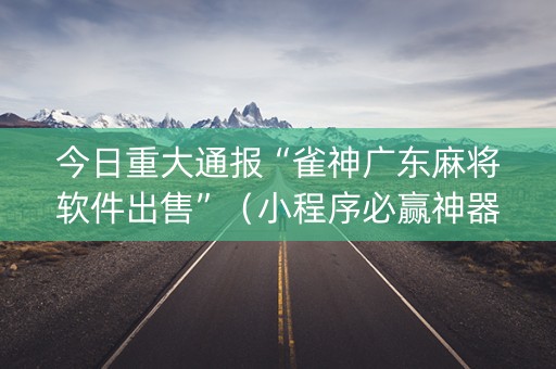 今日重大通报“雀神广东麻将软件出售”（小程序必赢神器)