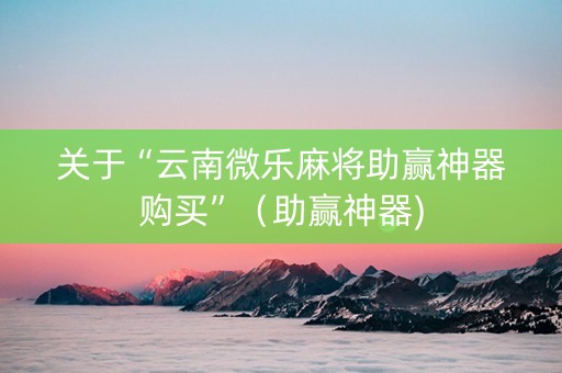 关于“云南微乐麻将助赢神器购买”（助赢神器)